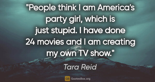 Tara Reid quote: "People think I am America's party girl, which is just stupid...."