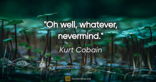 Kurt Cobain quote: "Oh well, whatever, nevermind."