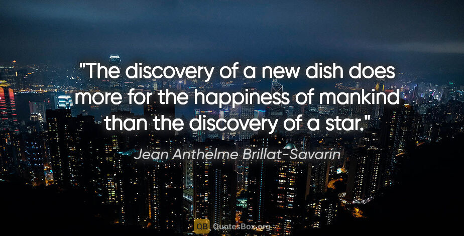 Jean Anthelme Brillat-Savarin quote: "The discovery of a new dish does more for the happiness of..."