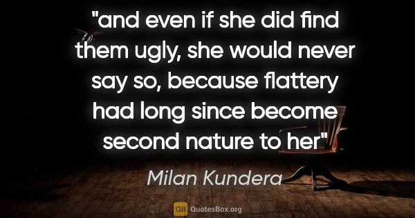 Milan Kundera quote: "and even if she did find them ugly, she would never say so,..."