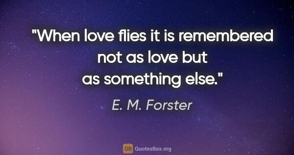 E. M. Forster quote: "When love flies it is remembered not as love but as something..."