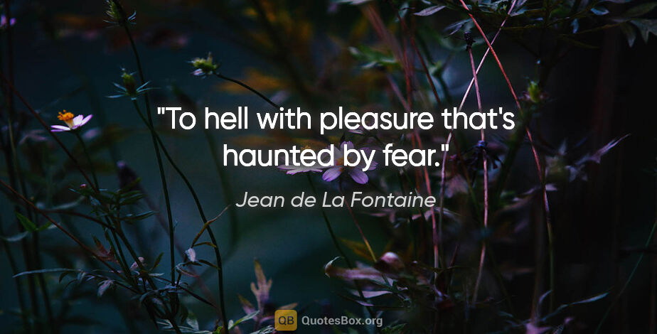 Jean de La Fontaine quote: "To hell with pleasure that's haunted by fear."