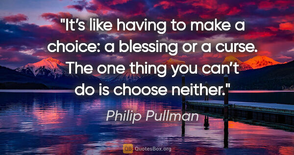 Philip Pullman quote: "It’s like having to make a choice: a blessing or a curse. The..."