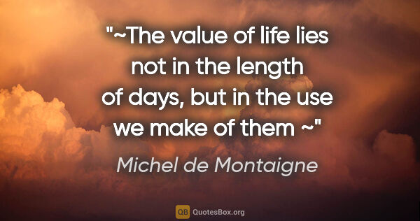 Michel de Montaigne quote: "~The value of life lies not in the length of days, but in the..."