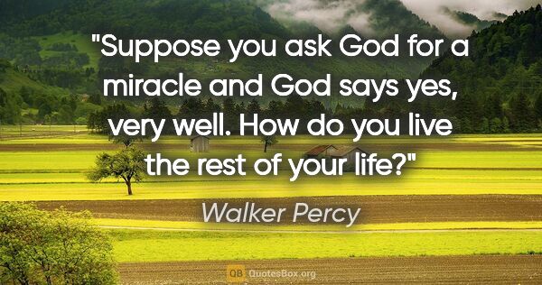 Walker Percy quote: "Suppose you ask God for a miracle and God says yes, very well...."