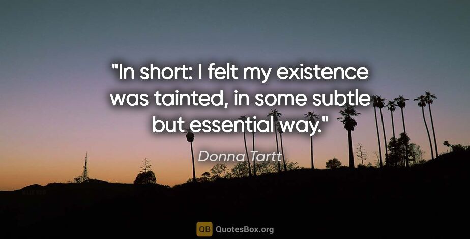 Donna Tartt quote: "In short: I felt my existence was tainted, in some subtle but..."