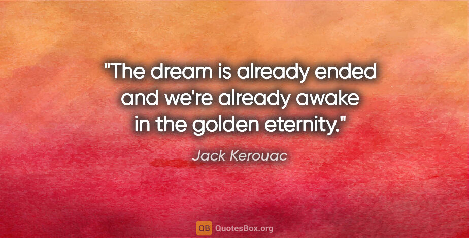 Jack Kerouac quote: "The dream is already ended and we're already awake in the..."