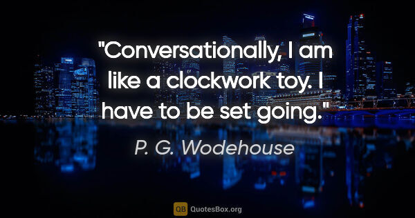 P. G. Wodehouse quote: "Conversationally, I am like a clockwork toy. I have to be set..."