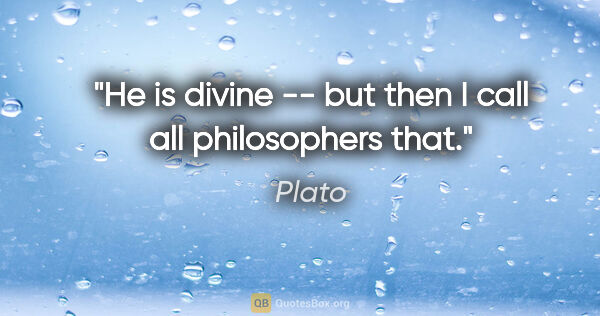 Plato quote: "He is divine -- but then I call all philosophers that."