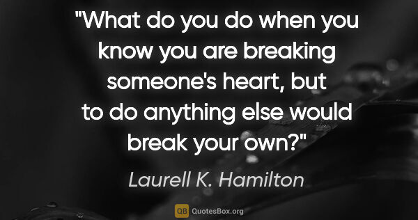 Laurell K. Hamilton quote: "What do you do when you know you are breaking someone's heart,..."