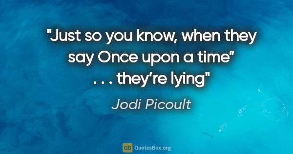 Jodi Picoult quote: "Just so you know, when they say "Once upon
a time” . . ...."