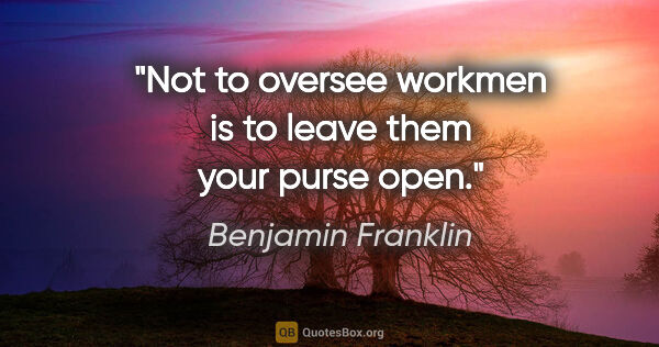Benjamin Franklin quote: "Not to oversee workmen is to leave them your purse open."