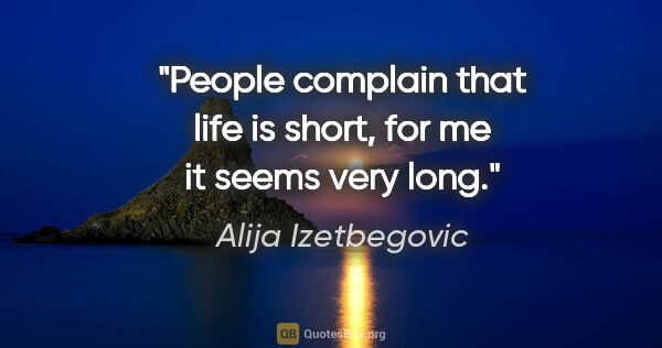 Alija Izetbegovic quote: "People complain that life is short, for me it seems very long."