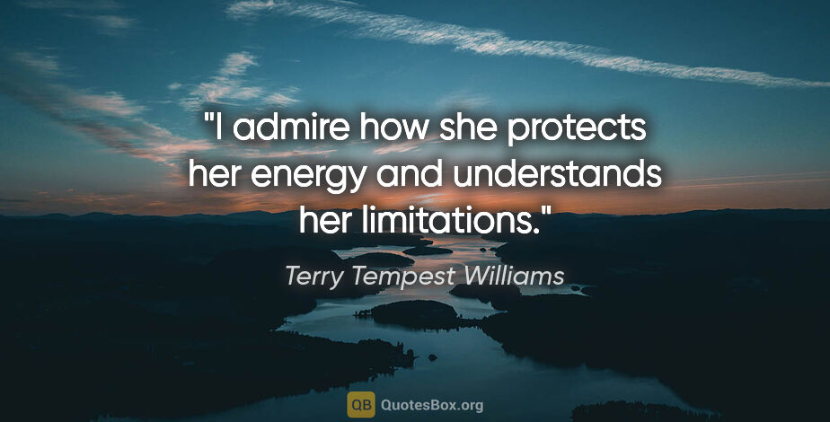 Terry Tempest Williams quote: "I admire how she protects her energy and understands her..."