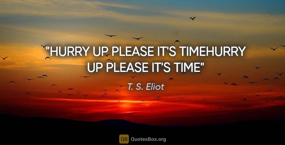 T. S. Eliot quote: "HURRY UP PLEASE IT'S TIMEHURRY UP PLEASE IT'S TIME"