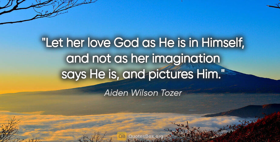 Aiden Wilson Tozer quote: "Let her love God as He is in Himself, and not as her..."