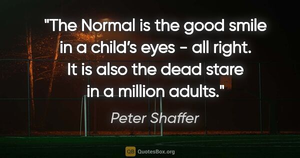 Peter Shaffer quote: "The Normal is the good smile in a child’s eyes - all right. It..."