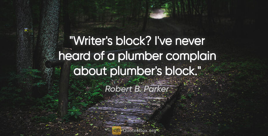 Robert B. Parker quote: "Writer's block? I've never heard of a plumber complain about..."