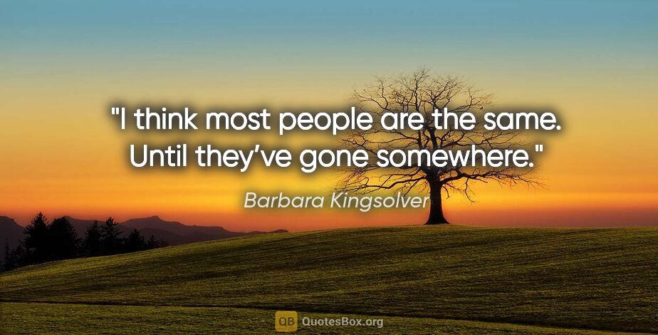 Barbara Kingsolver quote: "I think most people are the same. Until they’ve gone somewhere."