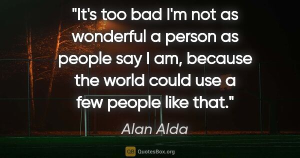 Alan Alda quote: "It's too bad I'm not as wonderful a person as people say I am,..."