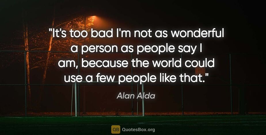 Alan Alda quote: "It's too bad I'm not as wonderful a person as people say I am,..."