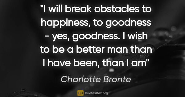 Charlotte Bronte quote: "I will break obstacles to happiness, to goodness - yes,..."
