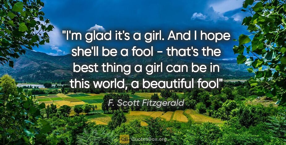 F. Scott Fitzgerald quote: "I'm glad it's a girl. And I hope she'll be a fool - that's the..."