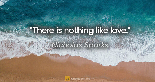 Nicholas Sparks quote: "There is nothing like love."