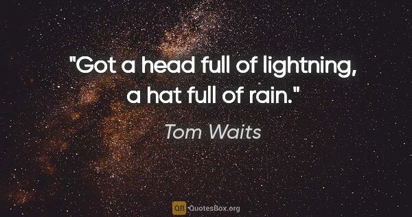 Tom Waits quote: "Got a head full of lightning, a hat full of rain."