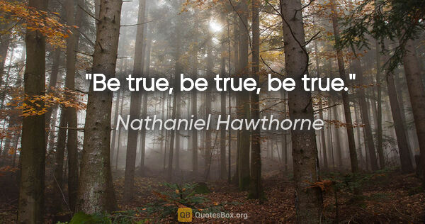Nathaniel Hawthorne quote: "Be true, be true, be true."