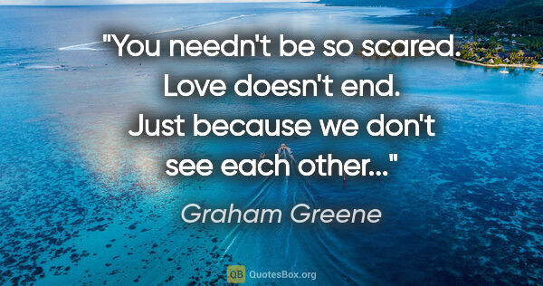 Graham Greene quote: "You needn't be so scared. Love doesn't end. Just because we..."