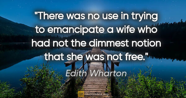 Edith Wharton quote: "There was no use in trying to emancipate a wife who had not..."