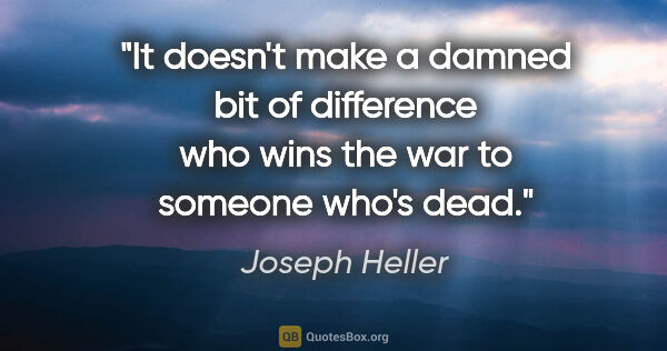 Joseph Heller quote: "It doesn't make a damned bit of difference who wins the war to..."