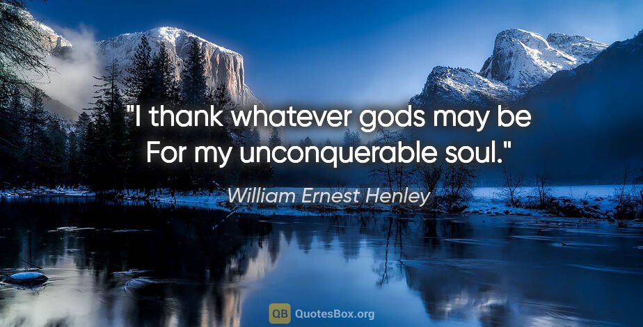 William Ernest Henley quote: "I thank whatever gods may be For my unconquerable soul."