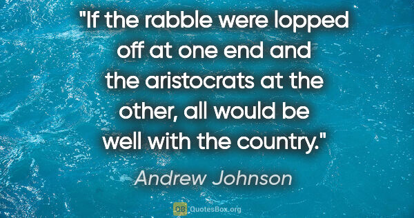 Andrew Johnson quote: "If the rabble were lopped off at one end and the aristocrats..."