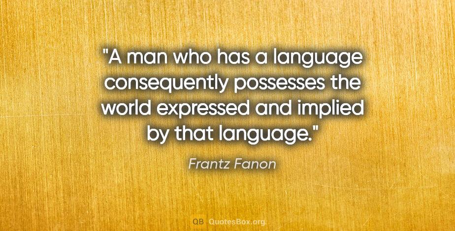 Frantz Fanon quote: "A man who has a language consequently possesses the world..."