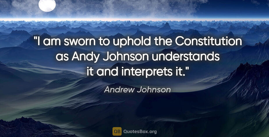 Andrew Johnson quote: "I am sworn to uphold the Constitution as Andy Johnson..."