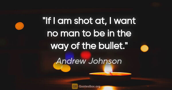 Andrew Johnson quote: "If I am shot at, I want no man to be in the way of the bullet."