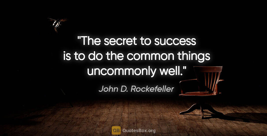 John D. Rockefeller quote: "The secret to success is to do the common things uncommonly well."
