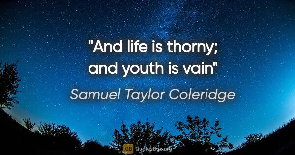 Samuel Taylor Coleridge quote: "And life is thorny; and youth is vain"