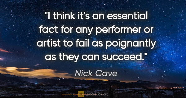 Nick Cave quote: "I think it's an essential fact for any performer or artist to..."