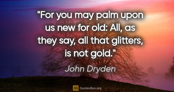 John Dryden quote: "For you may palm upon us new for old: All, as they say, all..."