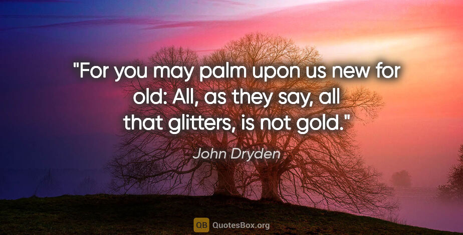 John Dryden quote: "For you may palm upon us new for old: All, as they say, all..."