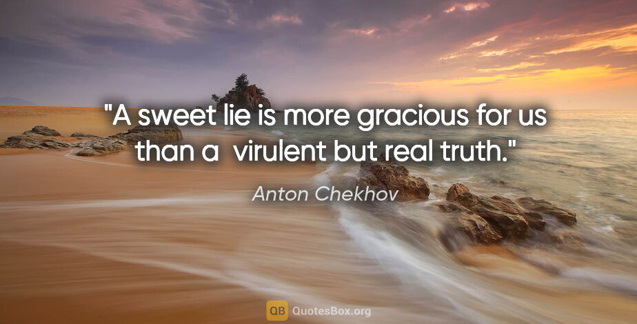 Anton Chekhov quote: "A sweet lie is more gracious for us than a  virulent but real..."