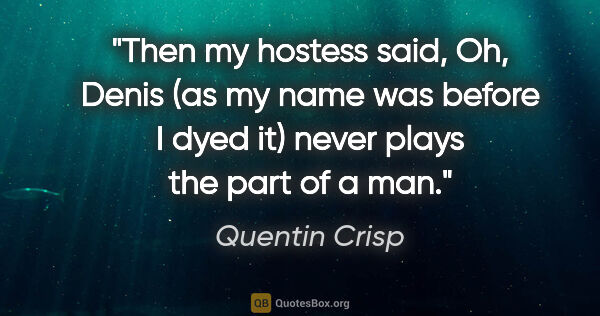 Quentin Crisp quote: "Then my hostess said, "Oh, Denis (as my name was before I dyed..."