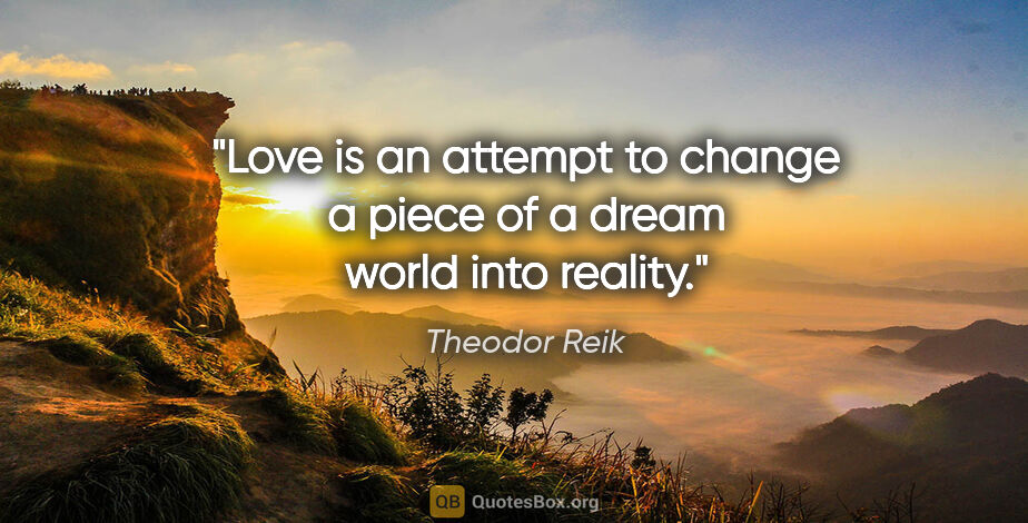 Theodor Reik quote: "Love is an attempt to change a piece of a dream world into..."