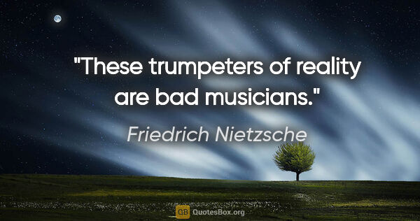 Friedrich Nietzsche quote: "These trumpeters of reality are bad musicians."