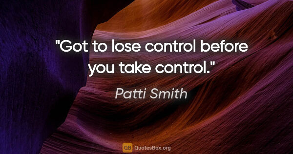 Patti Smith quote: "Got to lose control before you take control."