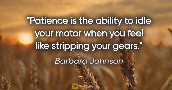Barbara Johnson quote: "Patience is the ability to idle your motor when you feel like..."