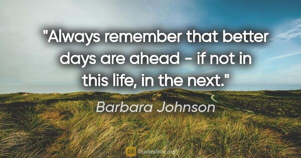 Barbara Johnson quote: "Always remember that better days are ahead - if not in this..."